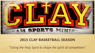 2015 CLAY BASKETBALL SEASON 
“Using the Holy Spirit to shape the spirit of competition.” 
 