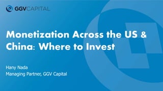 Monetization Across the US &
China: Where to Invest
Hany Nada
Managing Partner, GGV Capital
 