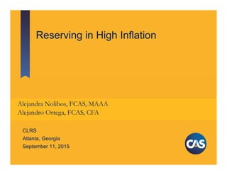 Reserving in High Inflation
CLRS
Atlanta, Georgia
September 11, 2015
Alejandra Nolibos, FCAS, MAAA
Alejandro Ortega, FCAS, CFA
 