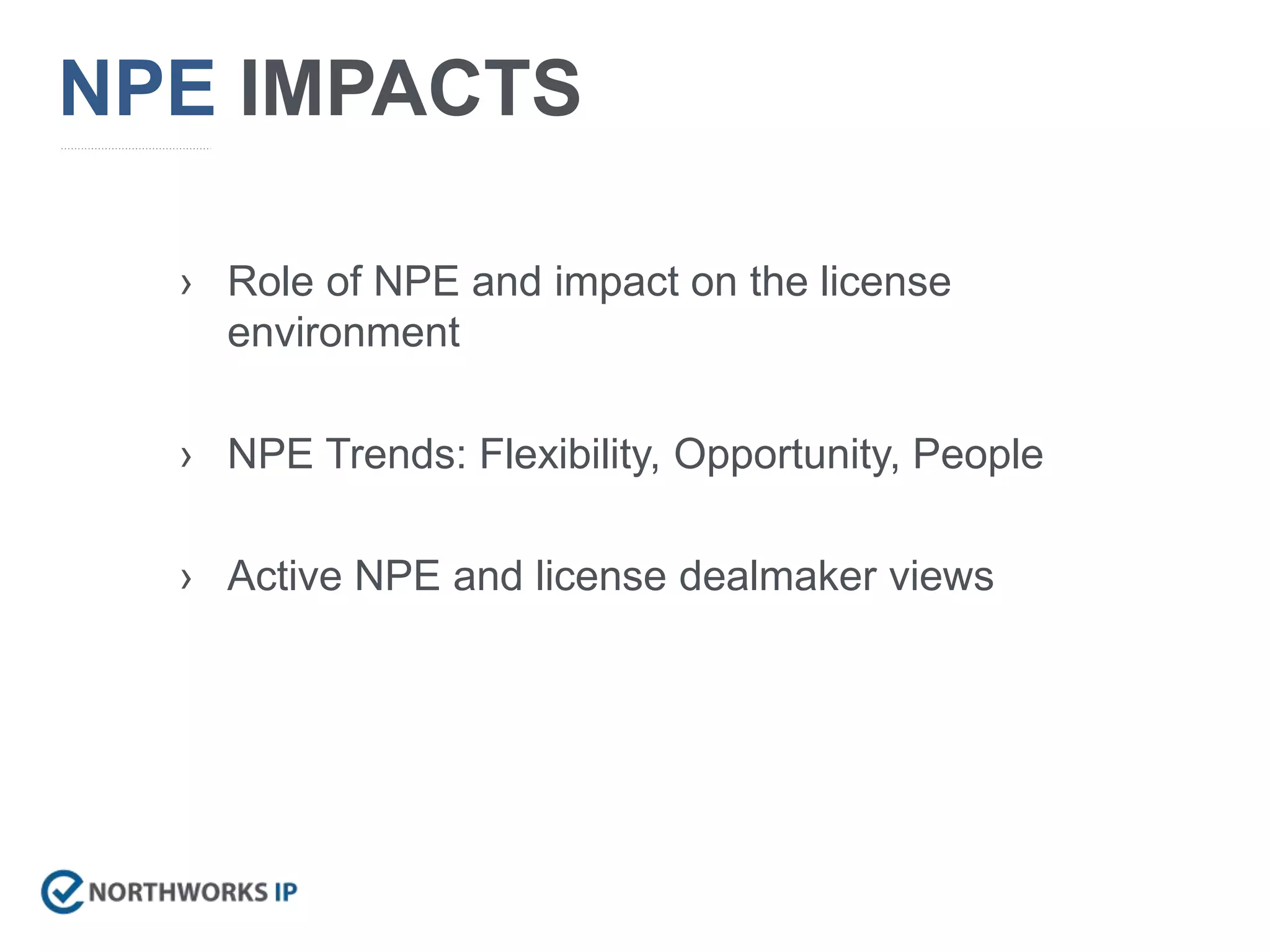 NPE IMPACTS
› Role of NPE and impact on the license
environment
› NPE Trends: Flexibility, Opportunity, People
› Active NPE and license dealmaker views
 