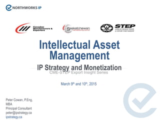 Intellectual Asset
Management
IP Strategy and MonetizationCME-STEP Export Insight Series
March 9th and 10th, 2015
Peter Cowan, P.Eng,
MBA
Principal Consultant
peter@ipstrategy.ca
ipstrategy.ca
 