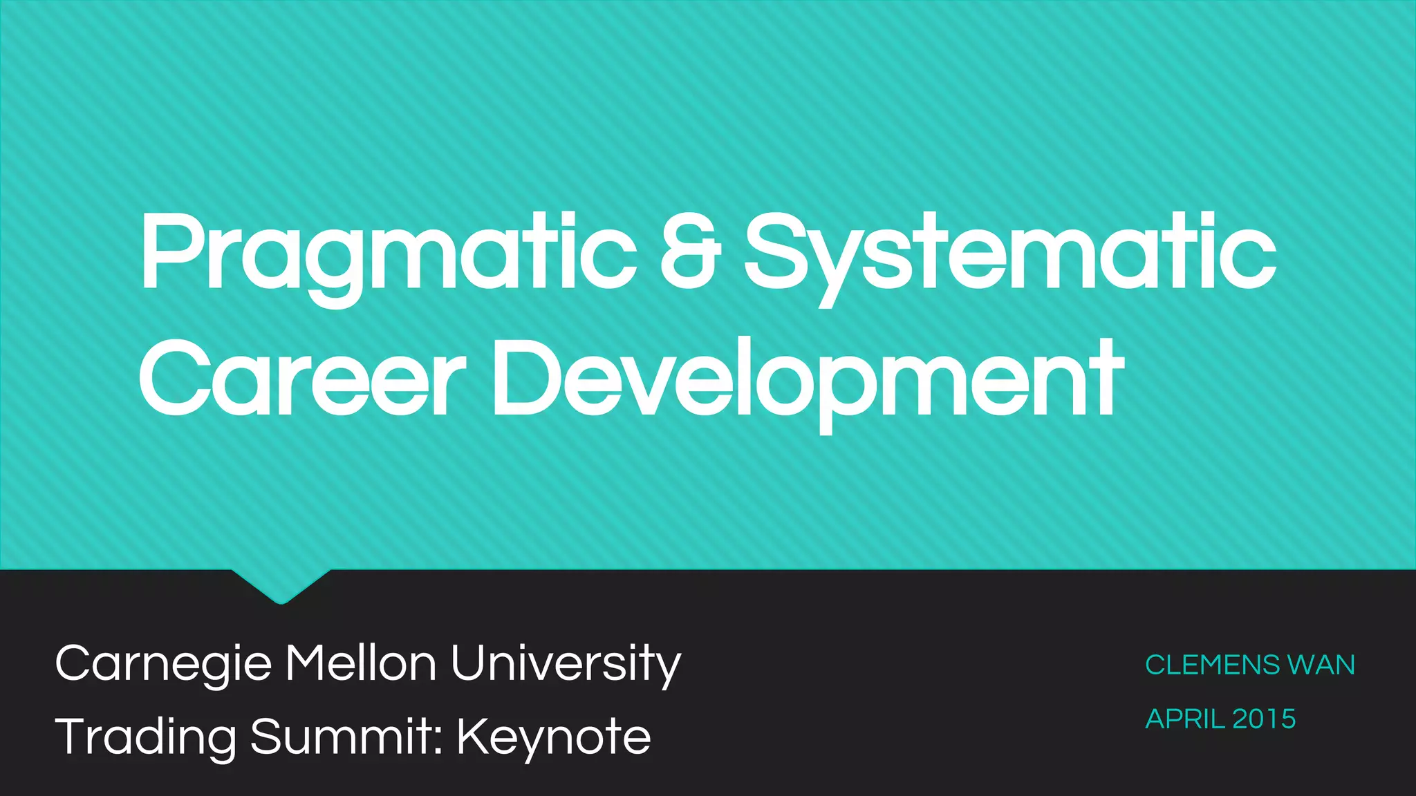 Pragmatic & Systematic
Career Development
Carnegie Mellon University
Trading Summit: Keynote
CLEMENS WAN
APRIL 2015
 