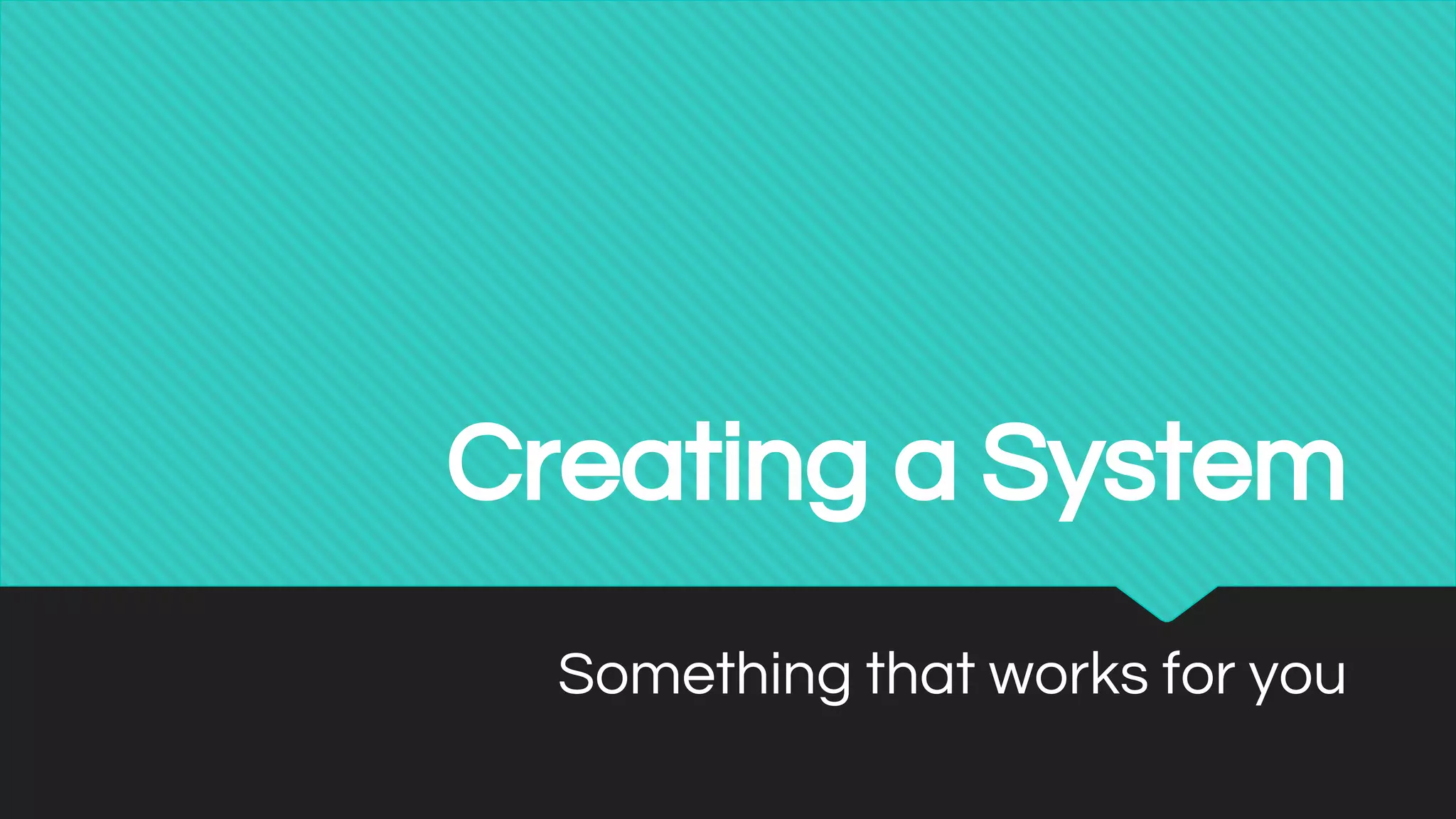 Creating a System
Something that works for you
 