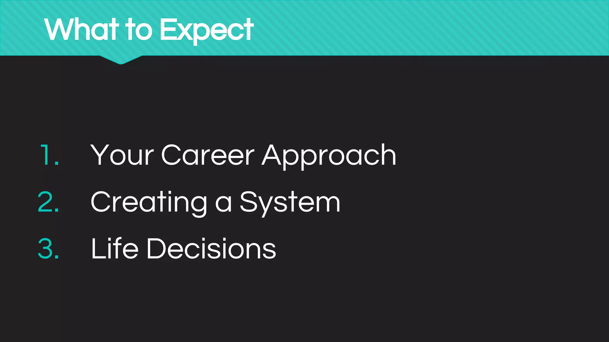 What to Expect
1. Your Career Approach
2. Creating a System
3. Life Decisions
 