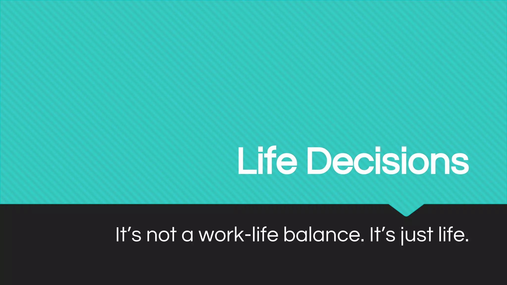 Life Decisions
It’s not a work-life balance. It’s just life.
 