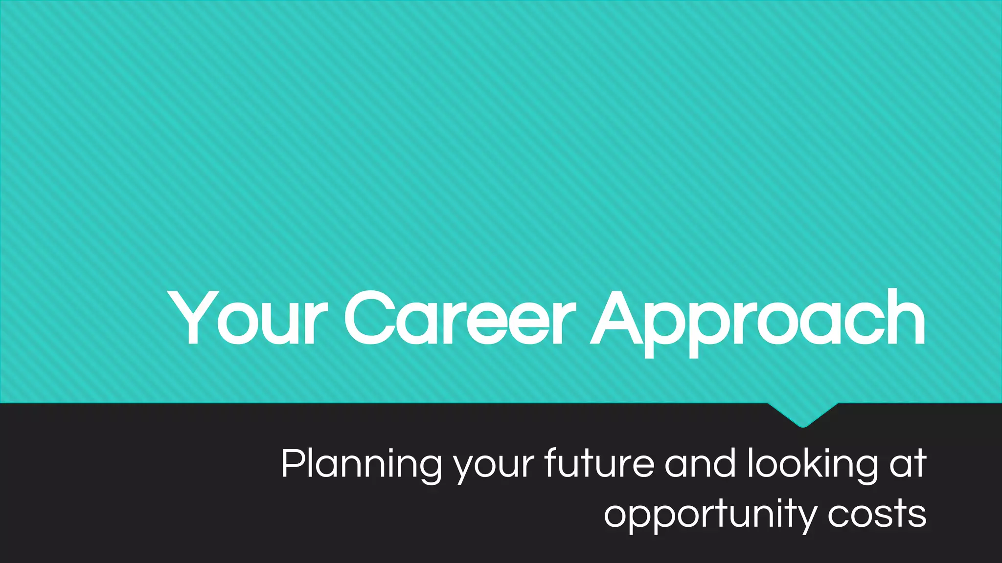 Your Career Approach
Planning your future and looking at
opportunity costs
 