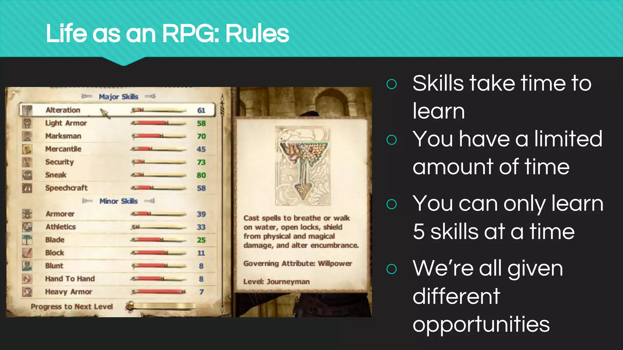 Life as an RPG: Rules
○ Skills take time to
learn
○ You have a limited
amount of time
○ You can only learn
5 skills at a time
○ We’re all given
different
opportunities
 