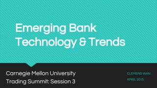 Emerging Bank
Technology & Trends
Carnegie Mellon University
Trading Summit: Session 3
CLEMENS WAN
APRIL 2015
 