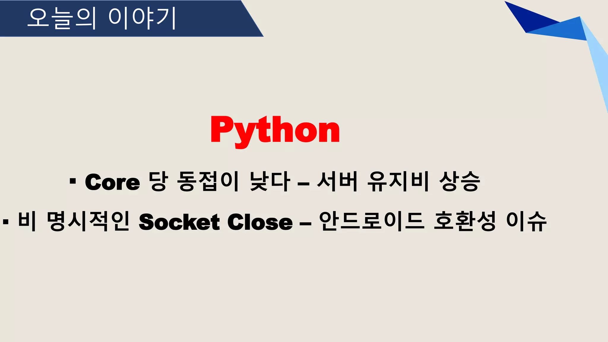 오늘의 이야기
Python
· Core 당 동접이 낮다 – 서버 유지비 상승
· 비 명시적인 Socket Close – 안드로이드 호환성 이슈
 