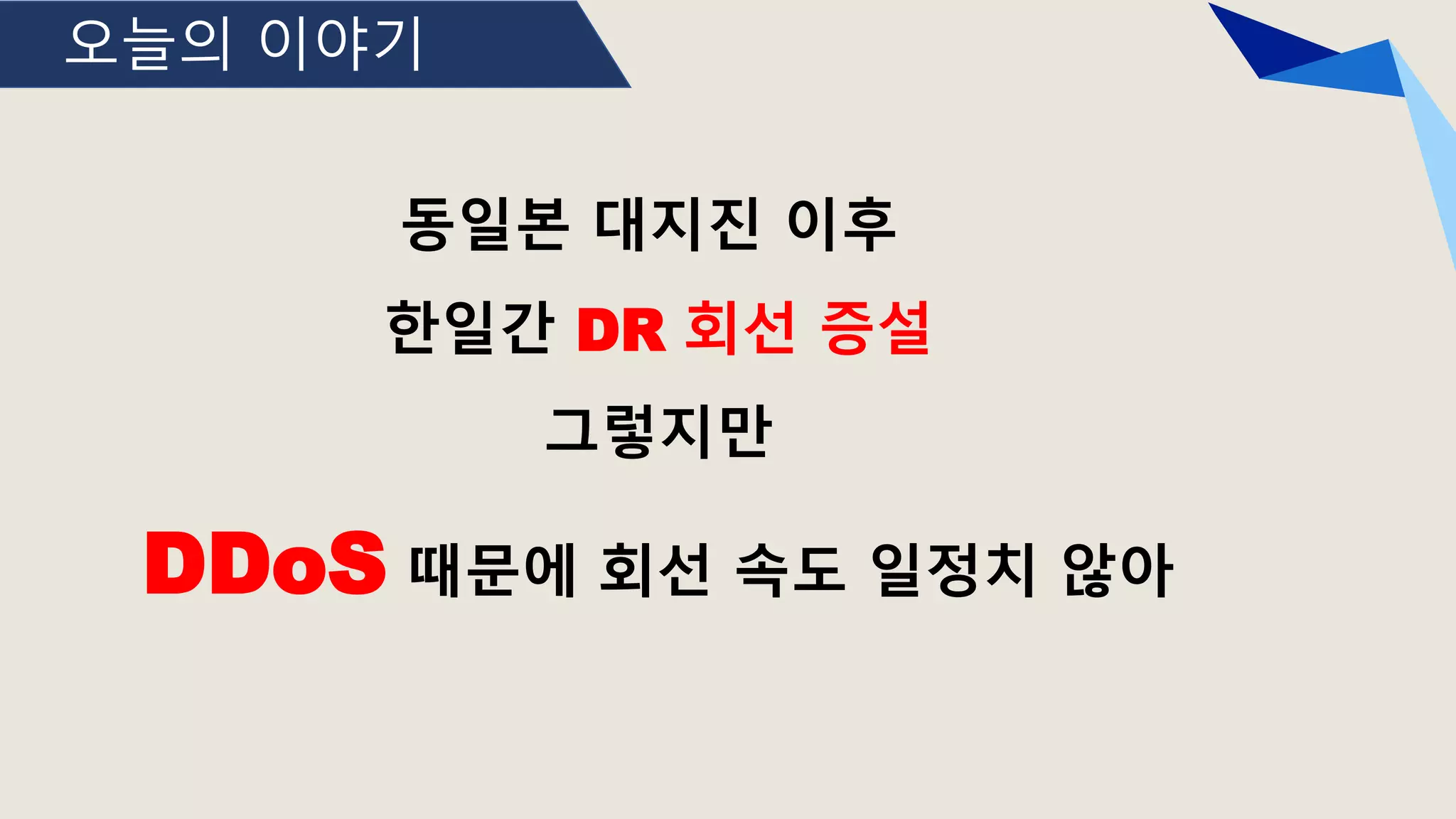 오늘의 이야기
동일본 대지진 이후
한일간 DR 회선 증설
그렇지만
DDoS 때문에 회선 속도 일정치 않아
 