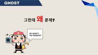 GHOST
그런데 왜 문제?
YO! WHAT’S
THE PROBLEM?
 