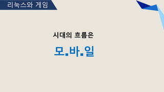 리눅스와 게임
시대의 흐름은
모.바.일
 