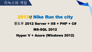 리눅스와 게임
2013년 Nike Run the city
윈도우 2012 Server + IIS + PHP + C#
MS-SQL 2012
Hyper V + Azure (Windows 2012)
 