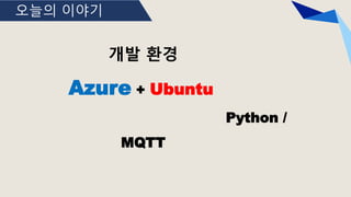 오늘의 이야기
개발 환경
Azure + Ubuntu
Python /
MQTT
 