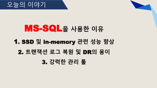 오늘의 이야기
MS-SQL을 사용한 이유
1. SSD 및 in-memory 관련 성능 향상
2. 트랜잭션 로그 복원 및 DR의 용이
3. 강력한 관리 툴
 