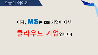 오늘의 이야기
이제, MS는 OS 기업이 아닌
클라우드 기업입니다!
 