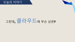 오늘의 이야기
그런데, 클라우드에 무슨 상관?
 