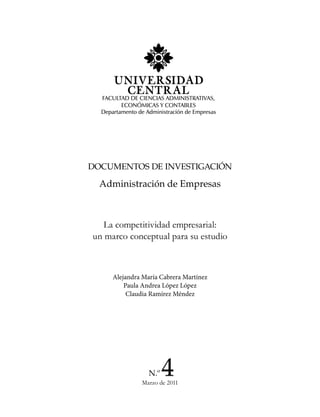 La competitividad empresarial:
un marco conceptual para su estudio
Alejandra María Cabrera Martínez
Paula Andrea López López
Claudia Ramírez Méndez
DOCUMENTOS DE INVESTIGACIÓN
Administración de Empresas
Marzo de 2011
N.º 4
FACULTAD DE CIENCIAS ADMINISTRATIVAS,
ECONÓMICAS Y CONTABLES
Departamento de Administración de Empresas
 