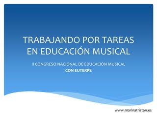 TRABAJANDO POR TAREAS
EN EDUCACIÓN MUSICAL
II CONGRESO NACIONAL DE EDUCACIÓN MUSICAL
CON EUTERPE
www.marinatristan.es
 