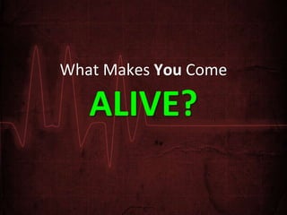 What Makes You Come
ALIVE?
 