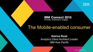 © 2015 IBM Corporation
The Mobile-enabled consumer
Katrina Read
Analytics Client Architect Leader
IBM Asia Pacific
 