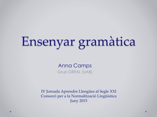 Ensenyar gramàtica
Anna Camps
Grup GREAL (UAB)
IV Jornada Aprendre Llengües al Segle XXI
Consorci per a la Normalització Lingüística
Juny 2015
 