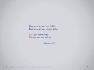 Busco un noi que sap italià
Busco un noi que sàpiga italià
Vull una barra de pa
Voldria una barra de pa
(Duran 2013)
A. Camps: Ensenyar Gramàtica. Consorci per a la Normalització Lingüística. Juny 2015
 