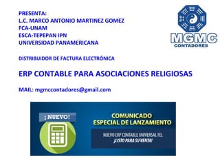 PRESENTA:
L.C. MARCO ANTONIO MARTINEZ GOMEZ
FCA-UNAM
ESCA-TEPEPAN IPN
UNIVERSIDAD PANAMERICANA
DISTRIBUIDOR DE FACTURA ELECTRÓNICA
ERP CONTABLE PARA ASOCIACIONES RELIGIOSAS
MAIL: mgmccontadores@gmail.com
 