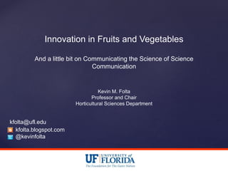 Innovation in Fruits and Vegetables
And a little bit on Communicating the Science of Science
Communication
Kevin M. Folta
Professor and Chair
Horticultural Sciences Department
kfolta.blogspot.com
@kevinfolta
kfolta@ufl.edu
 