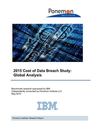 2015 Cost of Data Breach Study:
Global Analysis
Benchmark research sponsored by IBM
Independently conducted by Ponemon Institute LLC
May 2015
Ponemon Institute© Research Report
 