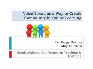 VoiceThread as a Way to Create
Community in Online Learning
South Alabama Conference on Teaching &
Learning
Dr. Peggy Delmas
May 12, 2015
 