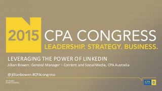 LEVERAGING THE POWER OF LINKEDIN
Jillian Bowen: General Manager – Content and Social Media, CPA Australia
@jillianbowen #CPAcongress
 