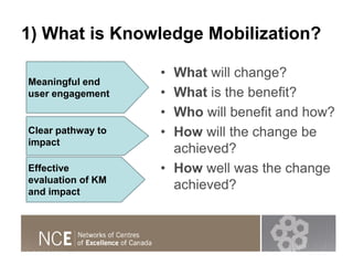 1) What is Knowledge Mobilization?
• What will change?
• What is the benefit?
• Who will benefit and how?
• How will the c...