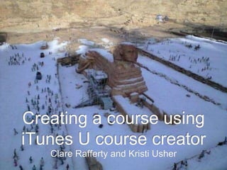 Creating a course using
iTunes U course creator
Clare Rafferty and Kristi Usher
 