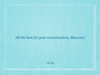 All the best for your examinations, Beacons!
–Mr Ng
 