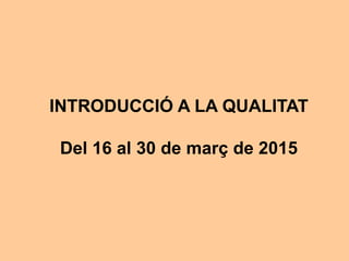 INTRODUCCIÓ A LA QUALITAT
Del 16 al 30 de març de 2015
 