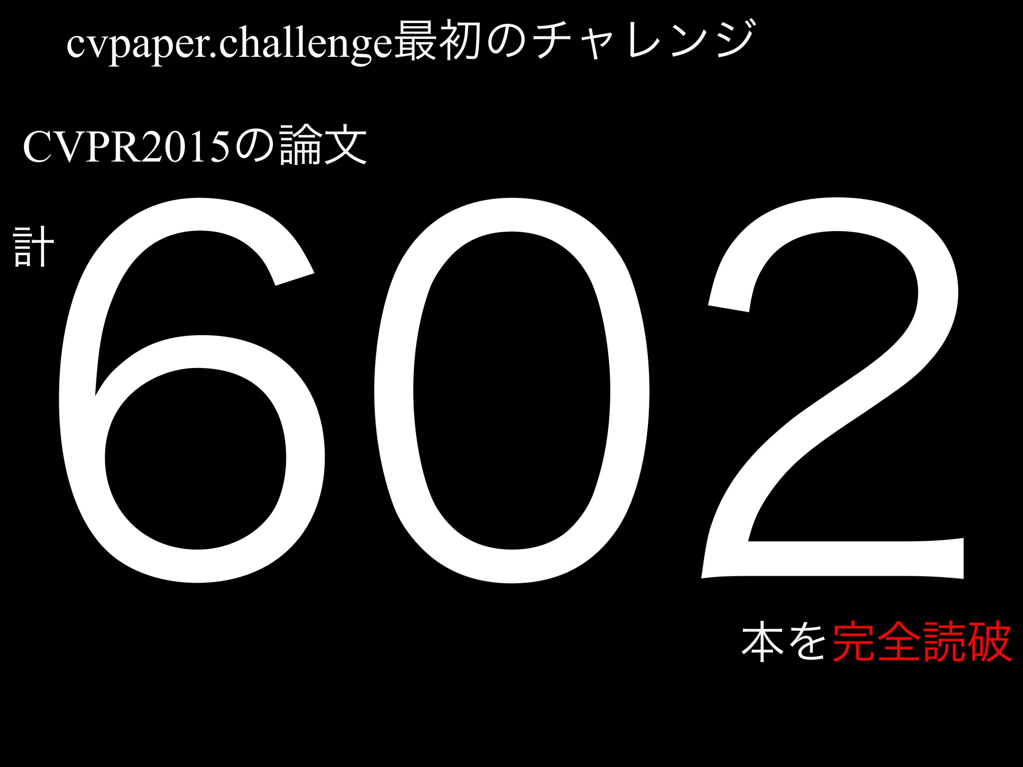 602
cvpaper.challenge最初のチャレンジ
CVPR2015の論文
計
本を完全読破
 