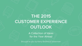 THE 2015
CUSTOMER EXPERIENCE
OUTLOOK
A Collection of Ideas
for the Year Ahead
	
  Brought to you by Kerry Bodine & Doberman
 