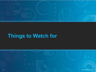 18 © 2014 IBM Corporation
Things to Watch for
 