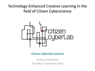 Technology Enhanced Creative Learning in the
field of Citizen Cyberscience
Geneva, Switzerland
Thursday 17 September 2015
Citizen Cyberlab Summit
 