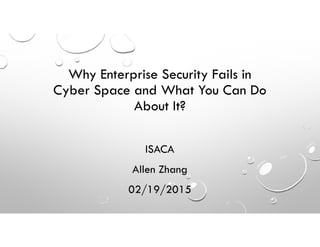 Why Enterprise Security Fails in
Cyber Space and What You Can Do
About It?
ISACA
Allen Zhang
02/19/2015
 