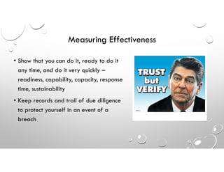 Measuring Effectiveness
• Show that you can do it, ready to do it
any time, and do it very quickly –
readiness, capability, capacity, response
time, sustainability
• Keep records and trail of due diligence
to protect yourself in an event of a
breach
 