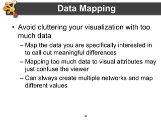 30
• Avoid cluttering your visualization with too
much data
– Map the data you are specifically interested in
to call out meaningful differences
– Mapping too much data to visual attributes may
just confuse the viewer
– Can always create multiple networks and map
different values
Data Mapping
 