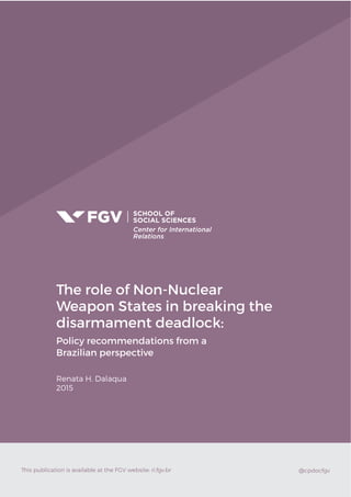 The role of Non-Nuclear
Weapon States in breaking the
disarmament deadlock:
Policy recommendations from a
Brazilian perspective
Renata H. Dalaqua
2015
This publication is available at the FGV website: ri.fgv.br @cpdocfgv
 