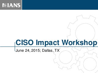 CISO Impact Workshop
June 24, 2015; Dallas, TX
 