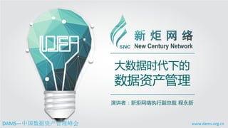 www.dams.org.cn
DAMS—中国数据资产管理峰会
演讲者：新炬网络执行副总裁 程永新
大数据时代下的
数据资产管理
 
