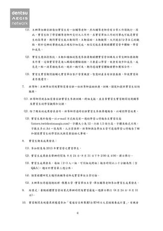 6
(1). 主辦單位雖安排每位實習生有一位輔導老師，然而輔導老師亦有日常工作須執行。因
此，實習生除了學習輔導老師所交付之工作外，在實習單位工作的同事也可能是實習
生的指導者，期待實習生能主動詢問、主動協助、主動觀察、大方提出/分享自己的觀
點、對於交辦的事務也能正確及仔細完成，相信定能在暑期媒體實習營中體驗、學習
和成長。
(2). 實習生應保持熱忱、主動和積極的態度參與暑期媒體實習營訓練及日常交辦任務與期
末作業，這個實習營是進入職場的體驗過程，只要虛心學習，就會有進步和成長，成
長是一點一滴累積起來的，絕非一蹴可及。期待透過實習體驗務實和團隊合作。
(3). 實習生實習期間接觸之實習單位客戶營業機密、智慧財產負有保密義務，即使實習結
束亦應遵守。
7. 班導師：主辦單位得視實際需要安排一位班導師協助班務、訓練、關懷和提供實習生諮詢
服務。
(1). 班導師得視各組需要安排實習生參與訓練、跨組支援，並負責實習生實習期間諮商輔導
及實習生的學習觀察和記錄。
(2). 除了期末的成果發表會外，班導師得適時安排實習生參與專題報告，以確認學習效果。
(3). 實習生應於每週一以 e-mail 方式繳交前一週的學習心得報告至實習信箱
(intern.tw@dentsuaegis.com)，字體大小為 12、行距 1.5 倍行高、字體及格式不限，
字數至多以 A4 一張為限，人力資源部、班導師與各單位主管可透過學習心得報告了解
和關懷實習生的學習狀況與需要協助之事項。
8. 實習生期末成果發表：
(1). 參加對象為 2015 年實習營之實習學生。
(2). 實習生成果發表舉辦時間為 8 月 24 日- 8 月 31 日下午 2:00 至 4:00，擇日舉行。
(3). 實習生成果發表，每組（2~3 人一組，可同組或跨組）報告時間以二十分鐘為限（含
Q&A），題目於實習第三週公佈。
(4). 個案媒體研究主題得與輔導老師或實習單位主管討論。
(5). 主辦單位得邀請總經理、集團主管、實習單位主管、單位輔導老師參加實習生成果發表。
9. 結業式：暑期媒體實習營結業式舉辦時間為實習最後一週擇日舉行 (8 月 24 日- 8 月 31
日)。
10. 實習期間表現優異將獲選參加「電通安吉斯集團(台灣)明日之星儲備養成計畫」，有機會
 