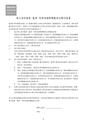 9
個人資料蒐集、處理、利用及國際傳輸告知暨同意書
電通安吉斯集團(台灣)（以下簡稱本集團）依個人資料保護法（簡稱個資法）之相關規定，對於本集
團所屬之所有員工、實習生 (以下簡稱當事人)之個人資料進行蒐集、處理、利用、國際傳輸等事宜
是依個資法第 8 條及第 9 條告知相關事宜如下：
一、 進行個人資料蒐集、處理、利用及國際傳輸非公務機關名稱：
電通安吉斯集團(台灣)（以下簡稱本集團）(所屬公司：凱絡媒體股份有限公司、集思媒體股
份有限公司、偉視捷媒體行銷股份有限公司、博仕達國際股份有限公司、安索帕股份有限公
司、安布思沛行銷股份有限公司、安納特股份有限公司、新極現廣告股份有限公司、台灣電
通股份有限公司、電通國華股份有限公司、貝立德股份有限公司) 。
二、 個人資料蒐集之目的：人事行政管理。
三、 個人資料之類別：
符合人事行政管理當事人之基本資料（基本資料包含姓名、出生年月日、國民身份證統一編
號、護照號碼、居留證號、特徵、婚姻、家庭、家屬、教育、薪酬、訓練、經歷、聯絡方式
、差勤、福利、保險、考績、獎懲、傷病、社會活動及退休等其他個人資料）。
四、 個人資料利用期間、地區、對象及方式：
1. 期間：本集團所屬公司與當事人雙方勞動契約、實習計畫參與有效期間；惟若法令另有
規定者，則從其規定。
2. 地區：中華民國境內、電通安吉斯集團總部及亞太區辦公室。
3. 對象：電通安吉斯集團(台灣) (所屬公司：凱絡媒體股份有限公司、集思媒體股份有限公
司、偉視捷媒體行銷股份有限公司、博仕達國際股份有限公司、安索帕股份有限公司、
安布思沛行銷股份有限公司、安納特股份有限公司、新極現廣告股份有限公司、台灣電
通股份有限公司、電通國華股份有限公司、貝立德股份有限公司) 及其福委會、電通安
吉斯集團總部及亞太區辦公室。
4. 方式：網際網路、電子郵件、書面及傳真等。
五、 當事人得依個資法第 3 條規定以書面或電子郵件方式向本集團人力資源部申請查詢、閱覽、
補充或更正個人資料內容。惟本集團在人事行政管理之必要範圍內依勞動相關法令規範負有
責任與義務存查當事人之個人資料及軌跡記錄，不得刪除。
本人已詳閱及瞭解此書面告知暨同意書內容，並同意本集團在法令規範及人事行政必要管理之目的
進行蒐集、處理、利用及國際傳輸個人資料。
當事人簽名：____________________
日期：
 