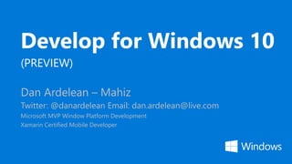 Develop for Windows 10
(PREVIEW)
Dan Ardelean – Mahiz
Twitter: @danardelean Email: dan.ardelean@live.com
Microsoft MVP Window Platform Development
Xamarin Certified Mobile Developer
 