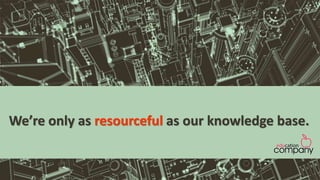 We’re only as resourceful as our knowledge base.
 